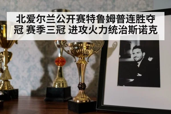 北爱尔兰公开赛特鲁姆普连胜夺冠 赛季三冠 进攻火力统治斯诺克