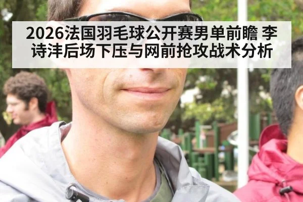 2026法国羽毛球公开赛男单前瞻 李诗沣后场下压与网前抢攻战术分析