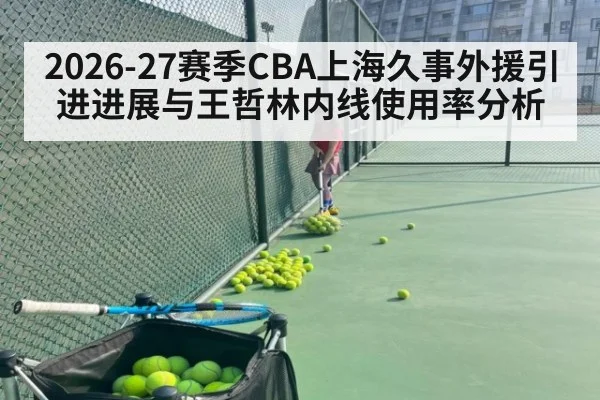 2026-27赛季CBA上海久事外援引进进展与王哲林内线使用率分析