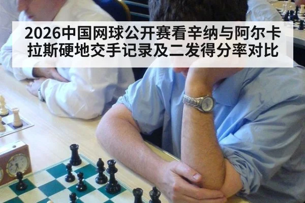 2026中国网球公开赛看辛纳与阿尔卡拉斯硬地交手记录及二发得分率对比