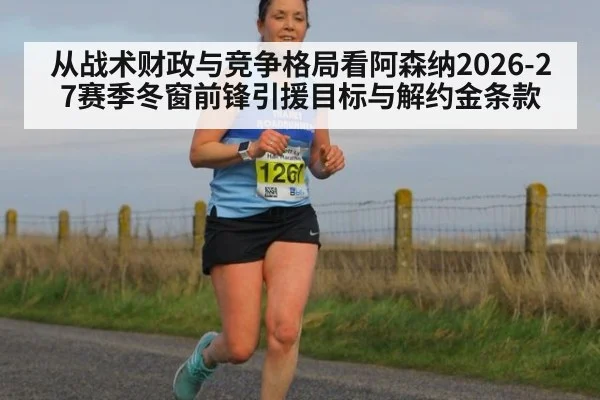 从战术财政与竞争格局看阿森纳2026-27赛季冬窗前锋引援目标与解约金条款