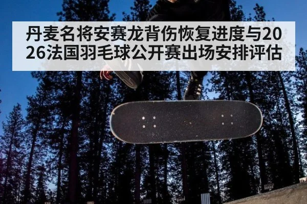 丹麦名将安赛龙背伤恢复进度与2026法国羽毛球公开赛出场安排评估