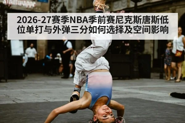 2026-27赛季NBA季前赛尼克斯唐斯低位单打与外弹三分如何选择及空间影响